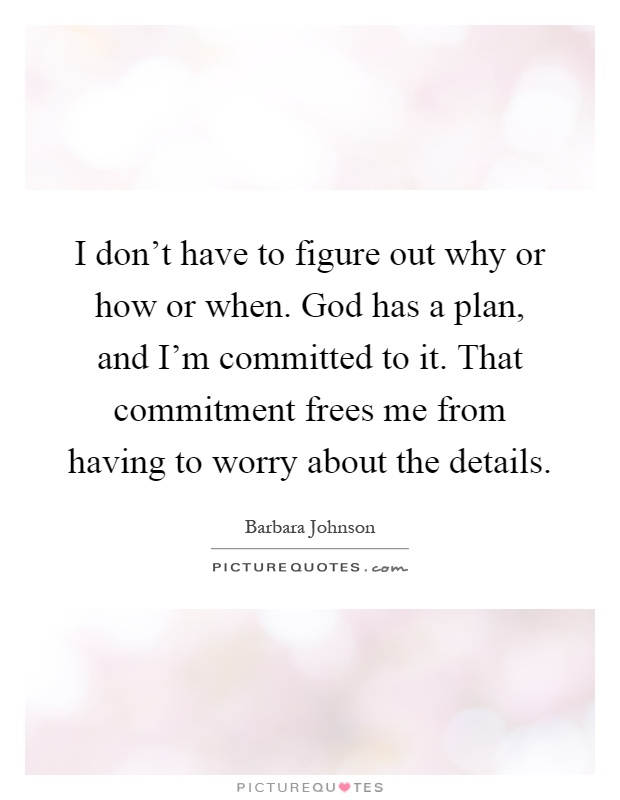 I don't have to figure out why or how or when. God has a plan, and I'm committed to it. That commitment frees me from having to worry about the details Picture Quote #1