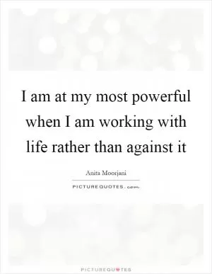 I am at my most powerful when I am working with life rather than against it Picture Quote #1