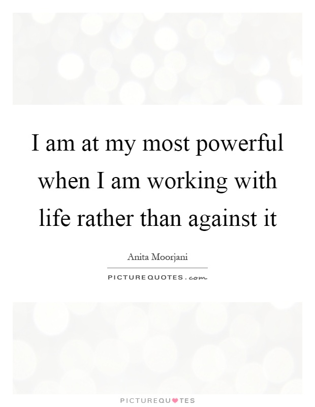 I am at my most powerful when I am working with life rather than against it Picture Quote #1