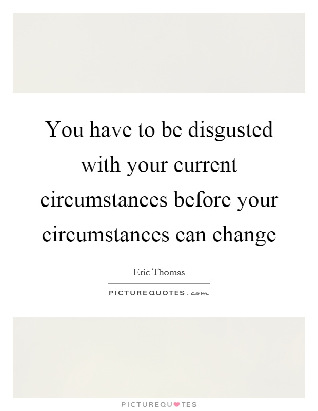 You have to be disgusted with your current circumstances before your circumstances can change Picture Quote #1