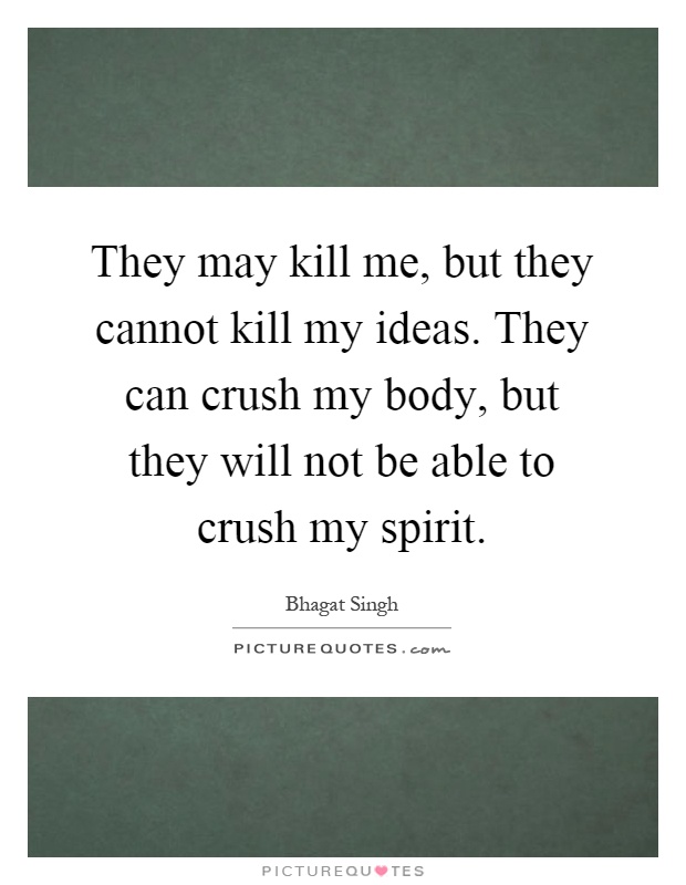 They may kill me, but they cannot kill my ideas. They can crush my body, but they will not be able to crush my spirit Picture Quote #1