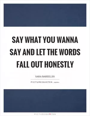 Say what you wanna say and let the words fall out honestly Picture Quote #1