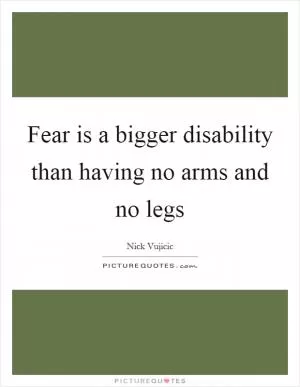 Fear is a bigger disability than having no arms and no legs Picture Quote #1