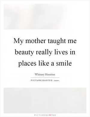 My mother taught me beauty really lives in places like a smile Picture Quote #1