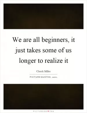 We are all beginners, it just takes some of us longer to realize it Picture Quote #1