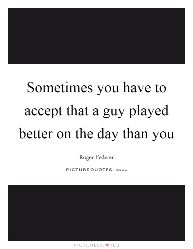 Sometimes you have to accept that a guy played better on the day than you Picture Quote #1