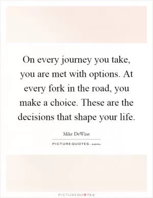 On every journey you take, you are met with options. At every fork in the road, you make a choice. These are the decisions that shape your life Picture Quote #1