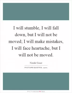 I will stumble, I will fall down, but I will not be moved; I will make mistakes, I will face heartache, but I will not be moved Picture Quote #1