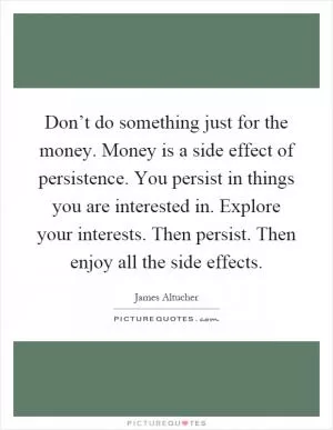 Don’t do something just for the money. Money is a side effect of persistence. You persist in things you are interested in. Explore your interests. Then persist. Then enjoy all the side effects Picture Quote #1