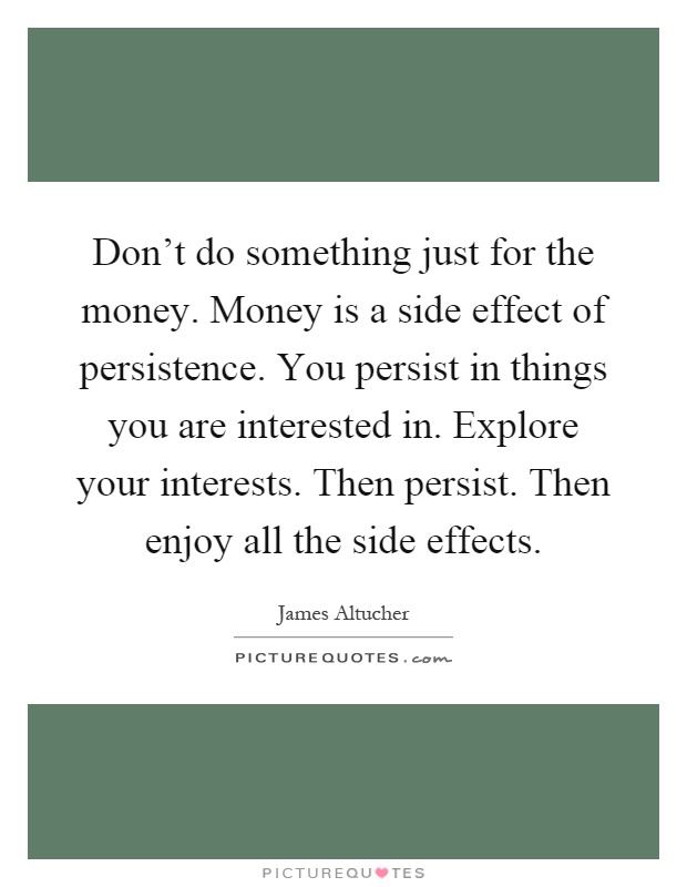 Don't do something just for the money. Money is a side effect of persistence. You persist in things you are interested in. Explore your interests. Then persist. Then enjoy all the side effects Picture Quote #1