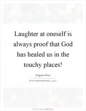 Laughter at oneself is always proof that God has healed us in the touchy places! Picture Quote #1