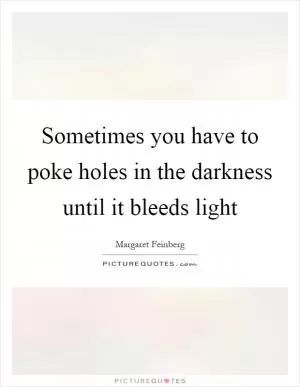 Sometimes you have to poke holes in the darkness until it bleeds light Picture Quote #1