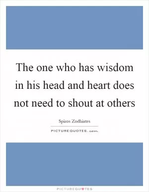 The one who has wisdom in his head and heart does not need to shout at others Picture Quote #1