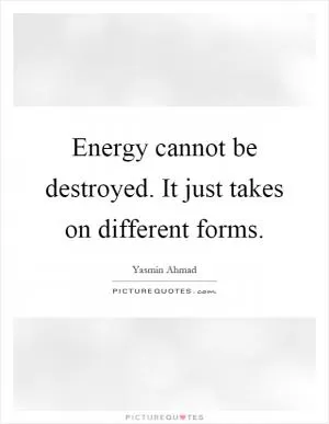 Energy cannot be destroyed. It just takes on different forms Picture Quote #1