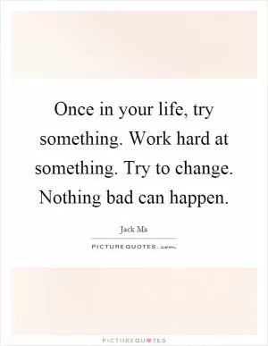Once in your life, try something. Work hard at something. Try to change. Nothing bad can happen Picture Quote #1