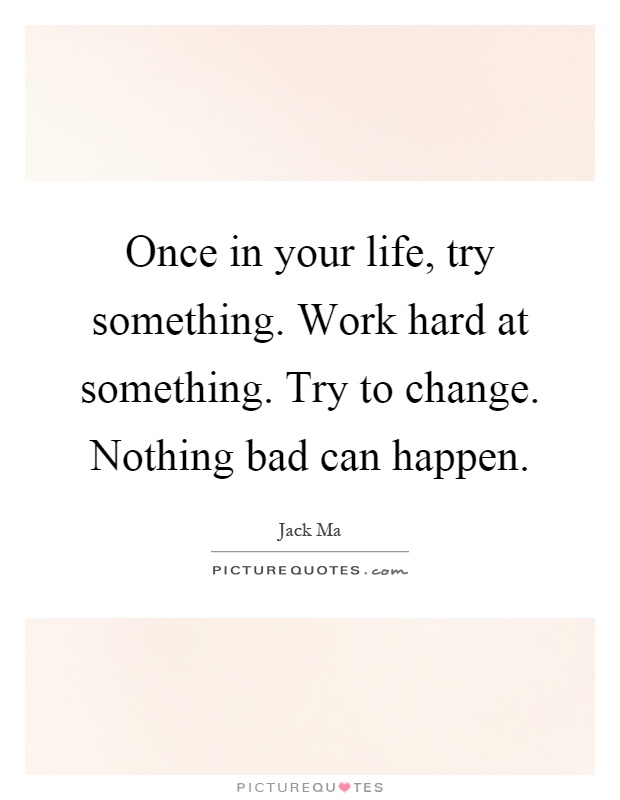 Once in your life, try something. Work hard at something. Try to change. Nothing bad can happen Picture Quote #1