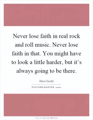 Never lose faith in real rock and roll music. Never lose faith in that. You might have to look a little harder, but it’s always going to be there Picture Quote #1