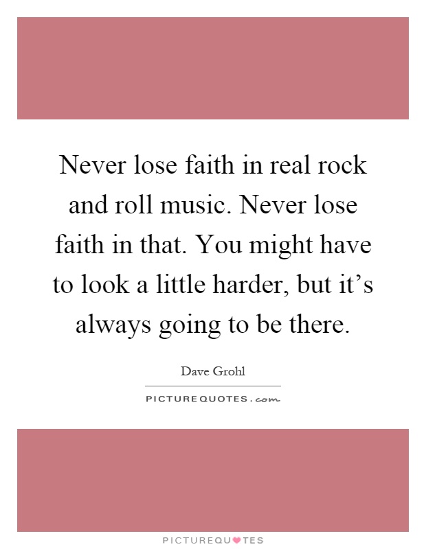 Never lose faith in real rock and roll music. Never lose faith in that. You might have to look a little harder, but it's always going to be there Picture Quote #1