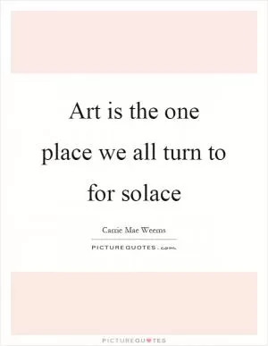 Art is the one place we all turn to for solace Picture Quote #1