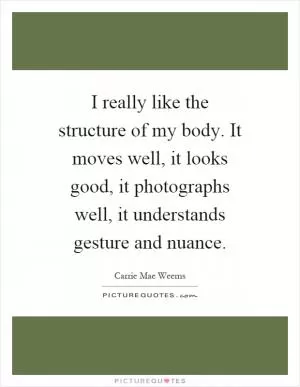 I really like the structure of my body. It moves well, it looks good, it photographs well, it understands gesture and nuance Picture Quote #1
