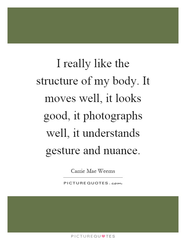 I really like the structure of my body. It moves well, it looks good, it photographs well, it understands gesture and nuance Picture Quote #1