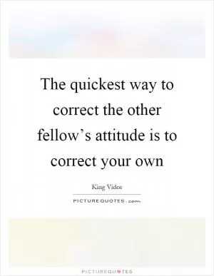 The quickest way to correct the other fellow’s attitude is to correct your own Picture Quote #1