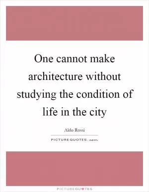 One cannot make architecture without studying the condition of life in the city Picture Quote #1