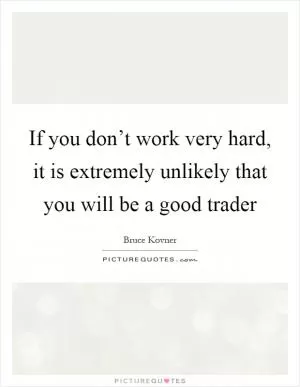 If you don’t work very hard, it is extremely unlikely that you will be a good trader Picture Quote #1