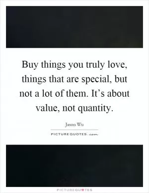 Buy things you truly love, things that are special, but not a lot of them. It’s about value, not quantity Picture Quote #1