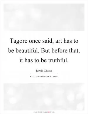 Tagore once said, art has to be beautiful. But before that, it has to be truthful Picture Quote #1