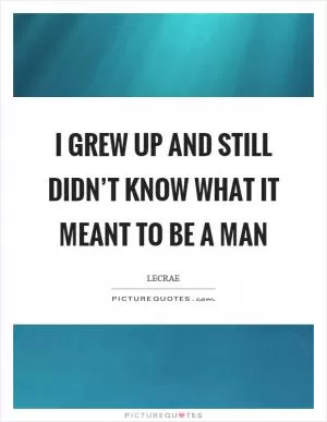 I grew up and still didn’t know what it meant to be a man Picture Quote #1