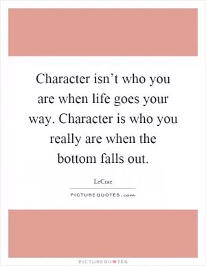 Character isn’t who you are when life goes your way. Character is who you really are when the bottom falls out Picture Quote #1