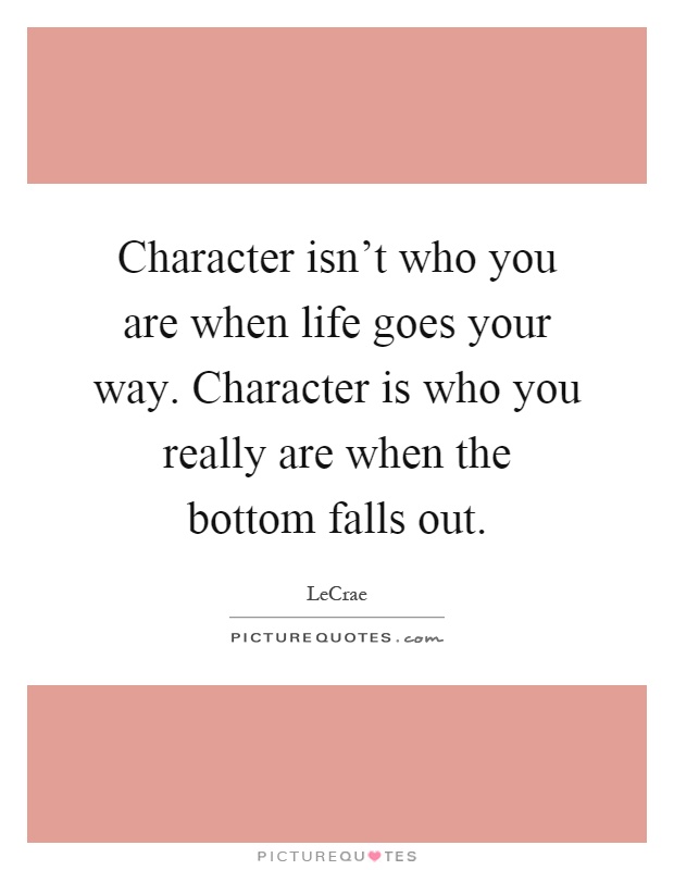 Character isn't who you are when life goes your way. Character is who you really are when the bottom falls out Picture Quote #1