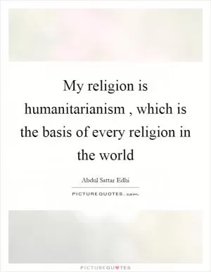 My religion is humanitarianism, which is the basis of every religion in the world Picture Quote #1