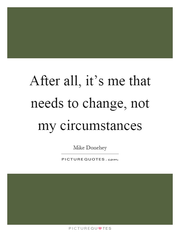 After all, it's me that needs to change, not my circumstances Picture Quote #1