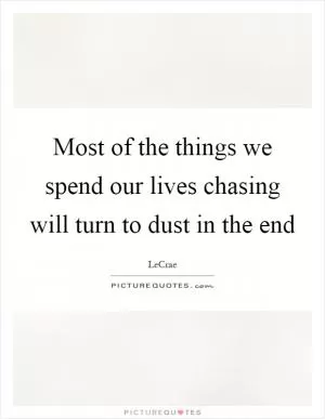 Most of the things we spend our lives chasing will turn to dust in the end Picture Quote #1
