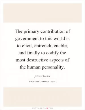 The primary contribution of government to this world is to elicit, entrench, enable, and finally to codify the most destructive aspects of the human personality Picture Quote #1