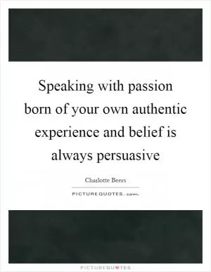 Speaking with passion born of your own authentic experience and belief is always persuasive Picture Quote #1