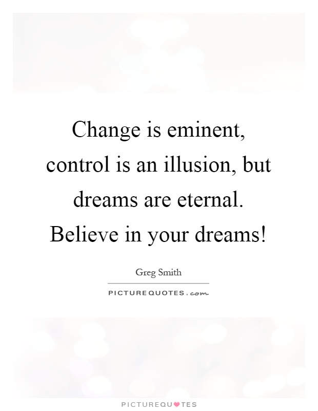 Change is eminent, control is an illusion, but dreams are eternal. Believe in your dreams! Picture Quote #1