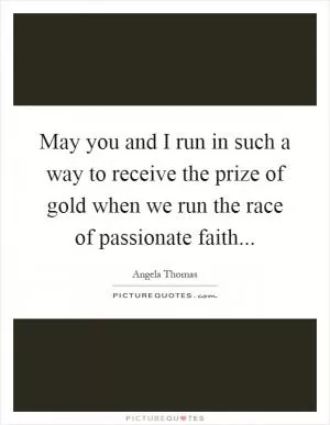 May you and I run in such a way to receive the prize of gold when we run the race of passionate faith Picture Quote #1