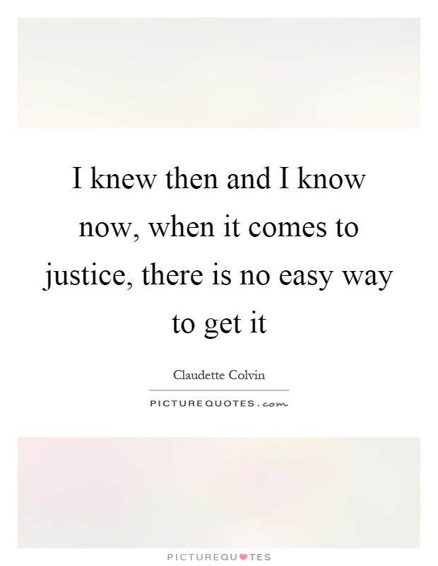 I knew then and I know now, when it comes to justice, there is no easy way to get it Picture Quote #1