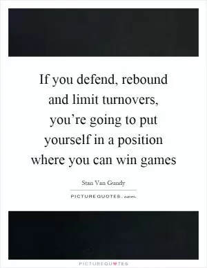 If you defend, rebound and limit turnovers, you’re going to put yourself in a position where you can win games Picture Quote #1