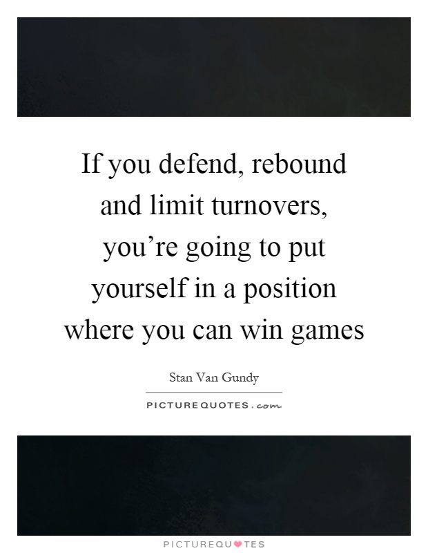 If you defend, rebound and limit turnovers, you're going to put yourself in a position where you can win games Picture Quote #1