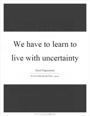 We have to learn to live with uncertainty Picture Quote #1