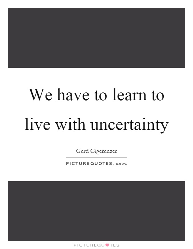 We have to learn to live with uncertainty Picture Quote #1