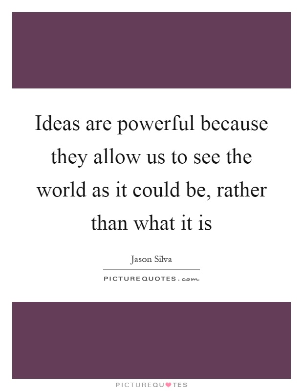 Ideas are powerful because they allow us to see the world as it could be, rather than what it is Picture Quote #1