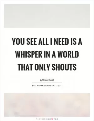 You see all I need is a whisper in a world that only shouts Picture Quote #1