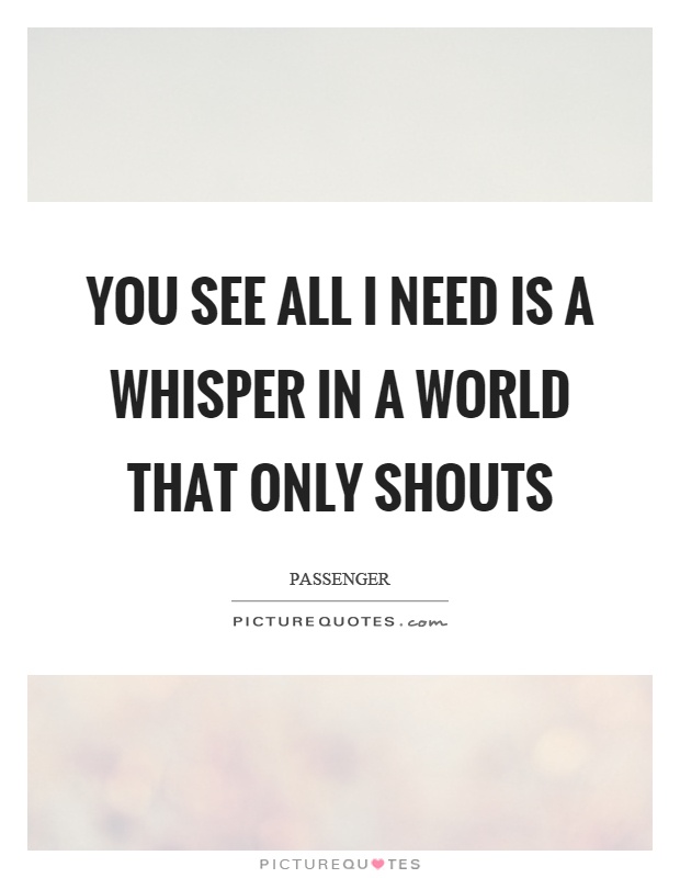 You see all I need is a whisper in a world that only shouts Picture Quote #1