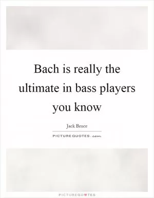 Bach is really the ultimate in bass players you know Picture Quote #1