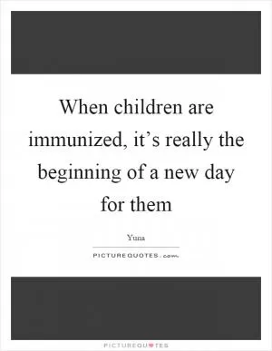 When children are immunized, it’s really the beginning of a new day for them Picture Quote #1